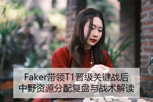 Faker带领T1晋级关键战后中野资源分配复盘与战术解读