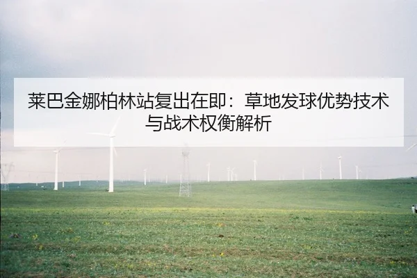 莱巴金娜柏林站复出在即：草地发球优势技术与战术权衡解析