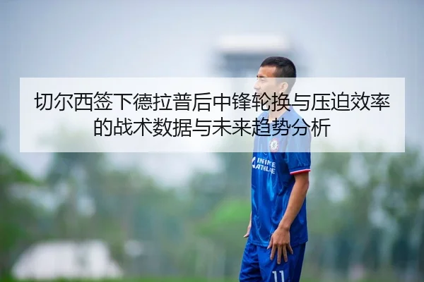 切尔西签下德拉普后中锋轮换与压迫效率的战术数据与未来趋势分析