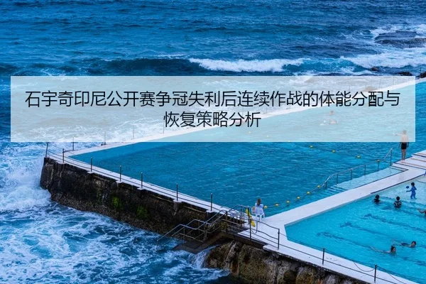 石宇奇印尼公开赛争冠失利后连续作战的体能分配与恢复策略分析