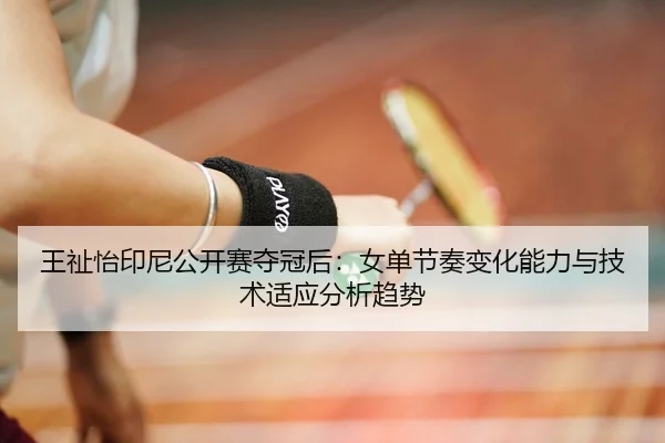 王祉怡印尼公开赛夺冠后：女单节奏变化能力与技术适应分析趋势